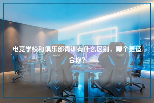 电竞学校和俱乐部青训有什么区别，哪个更适合你？